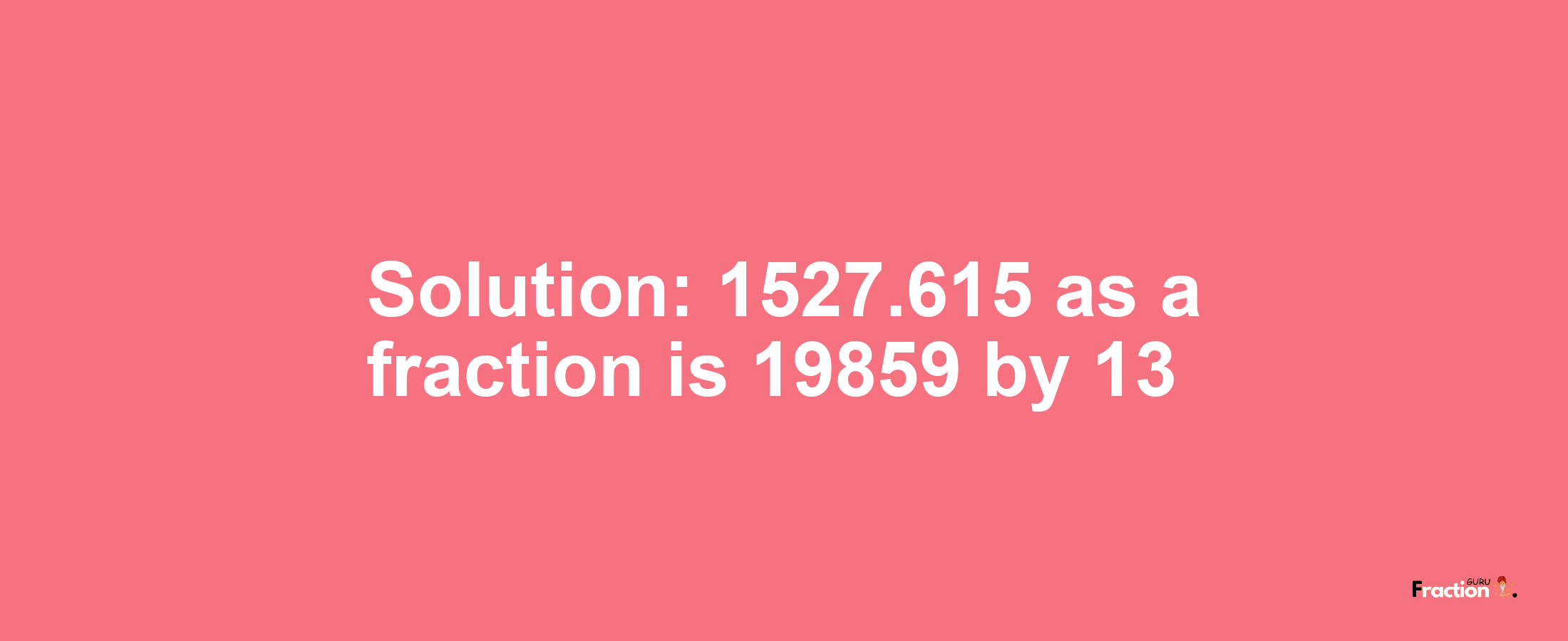 Solution:1527.615 as a fraction is 19859/13